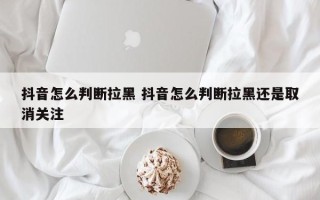 抖音怎么判断拉黑 抖音怎么判断拉黑还是取消关注