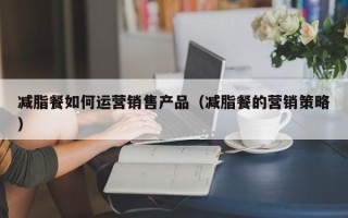 减脂餐如何运营销售产品（减脂餐的营销策略）