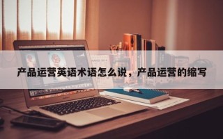 产品运营英语术语怎么说，产品运营的缩写