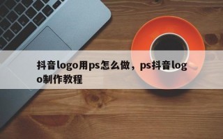 抖音logo用ps怎么做，ps抖音logo制作教程