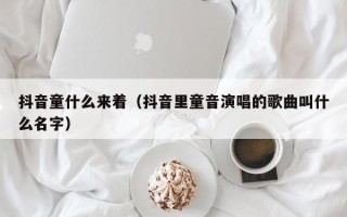 抖音童什么来着（抖音里童音演唱的歌曲叫什么名字）