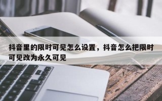 抖音里的限时可见怎么设置，抖音怎么把限时可见改为永久可见