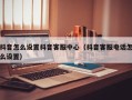 抖音怎么设置抖音客服中心（抖音客服电话怎么设置）