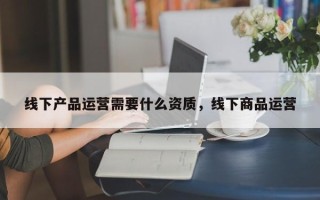 线下产品运营需要什么资质，线下商品运营