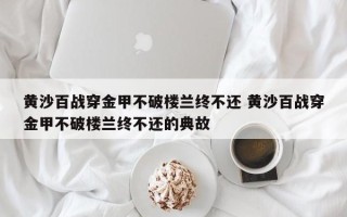 黄沙百战穿金甲不破楼兰终不还 黄沙百战穿金甲不破楼兰终不还的典故