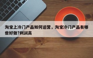 淘宝上冷门产品如何运营，淘宝冷门产品有哪些好做?利润高