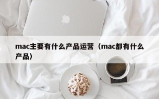 mac主要有什么产品运营（mac都有什么产品）