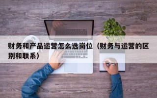 财务和产品运营怎么选岗位（财务与运营的区别和联系）