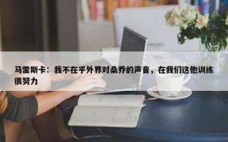 马雷斯卡：我不在乎外界对桑乔的声音，在我们这他训练很努力