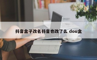 抖音盒子改名抖音也改了么 dou盒