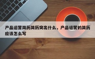 产品运营简历简历突出什么，产品运营的简历应该怎么写