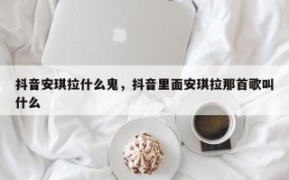 抖音安琪拉什么鬼，抖音里面安琪拉那首歌叫什么