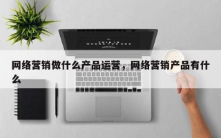 网络营销做什么产品运营，网络营销产品有什么