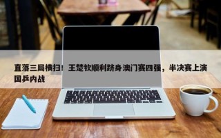 直落三局横扫！王楚钦顺利跻身澳门赛四强，半决赛上演国乒内战