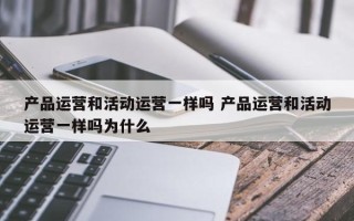 产品运营和活动运营一样吗 产品运营和活动运营一样吗为什么