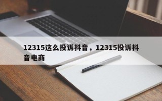 12315这么投诉抖音，12315投诉抖音电商