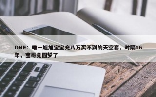 DNF：唯一旭旭宝宝充八万买不到的天空套，时隔16年，宝哥竟圆梦了