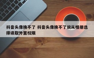 抖音头像换不了 抖音头像换不了说从相册选择读取外置权限