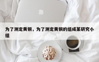 为了测定黄铜，为了测定黄铜的组成某研究小组