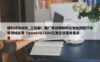 硬科技投向标_工信部：推广移动物联网在智能网联汽车等领域应用 OpenAI以1500亿美元估值筹集资金