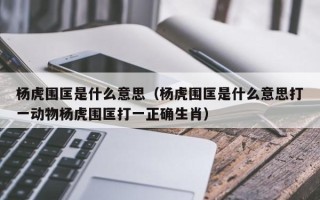 杨虎围匡是什么意思（杨虎围匡是什么意思打一动物杨虎围匡打一正确生肖）