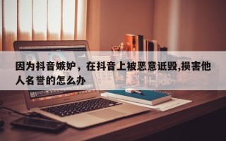 因为抖音嫉妒，在抖音上被恶意诋毁,损害他人名誉的怎么办