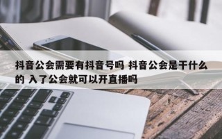 抖音公会需要有抖音号吗 抖音公会是干什么的 入了公会就可以开直播吗