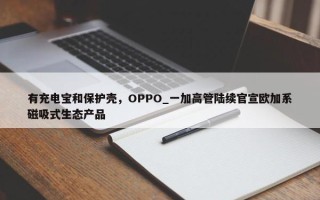 有充电宝和保护壳，OPPO_一加高管陆续官宣欧加系磁吸式生态产品