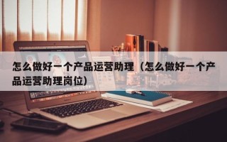 怎么做好一个产品运营助理（怎么做好一个产品运营助理岗位）