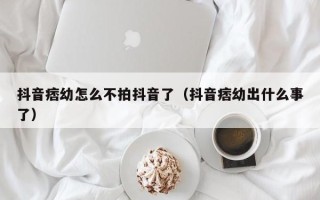 抖音痞幼怎么不拍抖音了（抖音痞幼出什么事了）