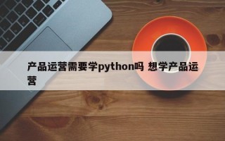 产品运营需要学python吗 想学产品运营