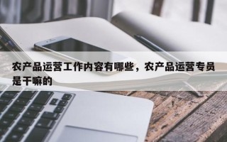 农产品运营工作内容有哪些，农产品运营专员是干嘛的