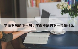 学而不厌的下一句，学而不厌的下一句是什么