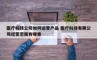 医疗科技公司如何运营产品 医疗科技有限公司经营范围有哪些