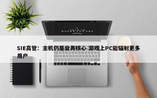 SIE高管：主机仍是业务核心 游戏上PC能辐射更多用户