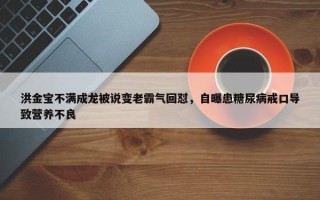 洪金宝不满成龙被说变老霸气回怼，自曝患糖尿病戒口导致营养不良