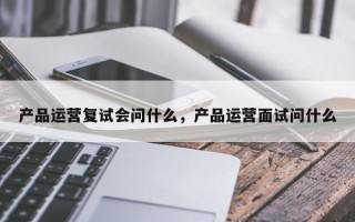 产品运营复试会问什么，产品运营面试问什么