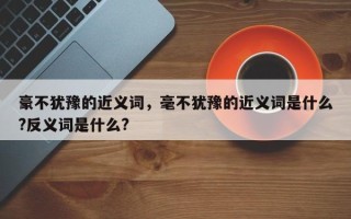 豪不犹豫的近义词，毫不犹豫的近义词是什么?反义词是什么?