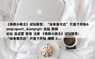 《勇敢小骑士》试玩报告：“绘本塞尔达”只是个开始&quot;_&gt; 主站 商城 论坛 自运营 登录 注册 《勇敢小骑士》试玩报告：“绘本塞尔达”只是个开始 廉颇 2...