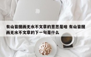 有山皆图画无水不文章的意思是啥 有山皆图画无水不文章的下一句是什么