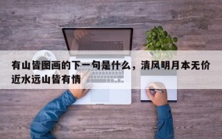 有山皆图画的下一句是什么，清风明月本无价近水远山皆有情