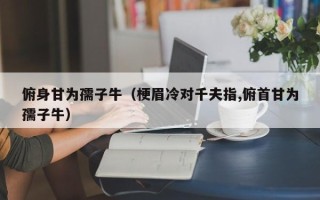 俯身甘为孺子牛（梗眉冷对千夫指,俯首甘为孺子牛）