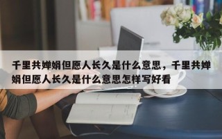 千里共婵娟但愿人长久是什么意思，千里共婵娟但愿人长久是什么意思怎样写好看