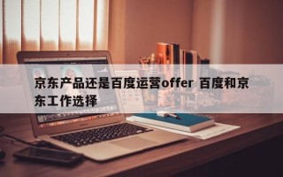 京东产品还是百度运营offer 百度和京东工作选择