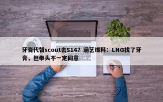 牙膏代替scout去S14？涵艺爆料：LNG找了牙膏，但拳头不一定同意