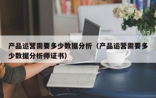 产品运营需要多少数据分析（产品运营需要多少数据分析师证书）