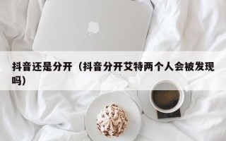 抖音还是分开（抖音分开艾特两个人会被发现吗）