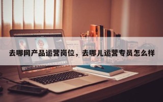 去哪网产品运营岗位，去哪儿运营专员怎么样