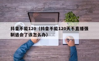 抖音不能120（抖音不能120天不直播强制退会了该怎么办）