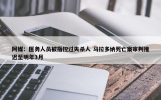 阿媒：医务人员被指控过失杀人 马拉多纳死亡案审判推迟至明年3月